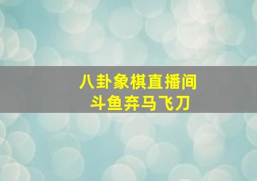 八卦象棋直播间 斗鱼弃马飞刀